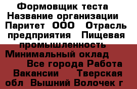 Формовщик теста › Название организации ­ Паритет, ООО › Отрасль предприятия ­ Пищевая промышленность › Минимальный оклад ­ 22 000 - Все города Работа » Вакансии   . Тверская обл.,Вышний Волочек г.